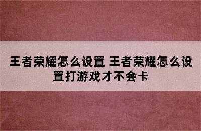 王者荣耀怎么设置 王者荣耀怎么设置打游戏才不会卡